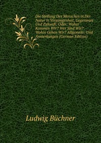 Die Stellung Des Menschen in Der Natur in Vergangenheit, Gegenwart Und Zukunft: Oder: Woher Kommen Wir? Wer Sind Wir? Wohin Gehen Wir? Allgemein . Und Anmerkungen (German Edition)