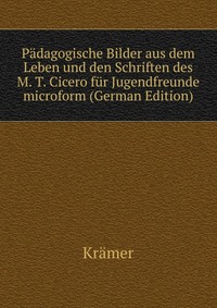 Padagogische Bilder aus dem Leben und den Schriften des M. T. Cicero fur Jugendfreunde microform (German Edition)