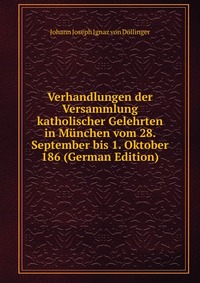 Verhandlungen der Versammlung katholischer Gelehrten in Munchen vom 28. September bis 1. Oktober 186 (German Edition)