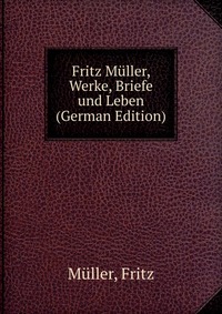 Fritz Muller, Werke, Briefe und Leben (German Edition)