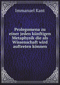 Prolegomena zu einer jeden kunftigen Metaphysik die als Wissenschaft wird auftreten konnen