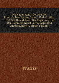 Die Neuen Agrar-Gesetze Des Preussischen Staates: Vom 2. Und 11. Marz 1850. Mit Den Motiven Der Regierung Und Der Kammern Nebst Sachregister Und Anmerkungen (German Edition)