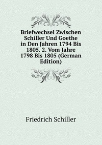 Briefwechsel Zwischen Schiller Und Goethe in Den Jahren 1794 Bis 1805. 2. Vom Jahre 1798 Bis 1805 (German Edition)