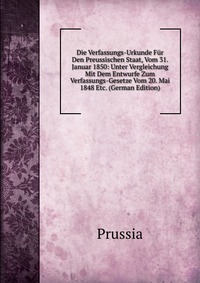 Die Verfassungs-Urkunde Fur Den Preussischen Staat, Vom 31. Januar 1850: Unter Vergleichung Mit Dem Entwurfe Zum Verfassungs-Gesetze Vom 20. Mai 1848 Etc. (German Edition)