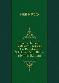 Johann Heinrich Pestalozzi: Auswahl Aus Pestalozzis Schriften. Erste Halfte (German Edition)