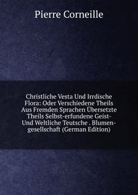 Christliche Vesta Und Irrdische Flora: Oder Verschiedene Theils Aus Fremden Sprachen Ubersetzte Theils Selbst-erfundene Geist- Und Weltliche Teutsche . Blumen-gesellschaft (German Edition)