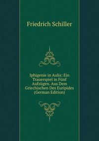 Iphigenie in Aulis: Ein Trauerspiel in Funf Aufzugen. Aus Dem Griechischen Des Euripides (German Edition)