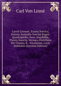 Caroli Linnaei . Fauna Svecica, Sistens Animalia Sveciae Regni: Quadrupedia, Aves, Amphibia, Pisces, Insecta, Vermes, Distributa Per Classes & . Incolarum, Locis Habitatio (German Edition