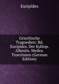 Griechische Tragoedien: Bd. Euripides. Der Kyklop. Alkestis. Medea. Troerinnen (German Edition)