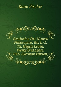 Geschichte Der Neuern Philosophie: Bd. L.-2. Th. Hegels Leben, Werke Und Lehre. 1901 (German Edition)