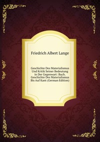 Geschichte Des Materialismus Und Kritik Seiner Bedeutung in Der Gegenwart: Buch. Geschichte Des Materialismus Bis Auf Kant (German Edition)