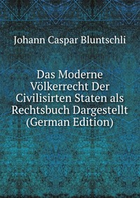 Das Moderne Volkerrecht Der Civilisirten Staten als Rechtsbuch Dargestellt (German Edition)