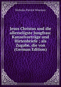 Jesus Christus und die allerseligste Jungfrau: Kanzelvortrage und Hirtenbriefe ; als Zugabe, die von (German Edition)