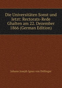 Die Universitaten Sonst und Jetzt: Rectorats-Rede Ghalten am 22. Dezember 1866 (German Edition)