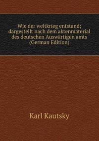 Wie der weltkrieg entstand; dargestellt nach dem aktenmaterial des deutschen Auswartigen amts (German Edition)