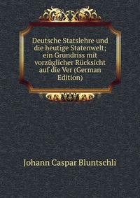 Deutsche Statslehre und die heutige Statenwelt; ein Grundriss mit vorzuglicher Rucksicht auf die Ver (German Edition)