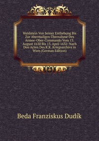 Waldstein Von Seiner Enthebung Bis Zur Abermaligen Ubernahme Des Armee-Ober-Commando Vom 13. August 1630 Bis 13. April 1632: Nach Den Acten Des K.K. Kriegsarchivs in Wien (German Edition)