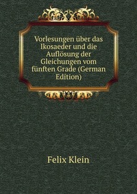 Vorlesungen uber das Ikosaeder und die Auflosung der Gleichungen vom funften Grade (German Edition)