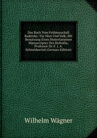 Das Buch Vom Feldmarschall Radetzky: Fur Heer Und Volk, Mit Benutzung Eines Hinterlassenen Manuscriptes Des Hofraths, Professor Dr. F. J. A. Schneidawind (German Edition)