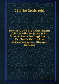 Der Virey Und Die Aristokraten; Oder, Mexiko Im Jahre 1812: Vom Verfasser Des Legitimen ; Der Transatlantischen Reiseskizzen, &c. . (German Edition)