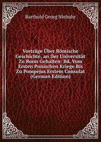 Vortrage Uber Romische Geschichte, an Der Universitat Zu Bonn Gehalten: Bd. Vom Ersten Punischen Kriege Bis Zu Pompejus Erstem Consulat (German Edition)