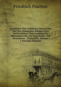 Geschichte Des Gelehrten Unterrichts Auf Den Deutschen Schulen Und Universitaten Vom Ausgang Des Mittelalters Bis Zur Gegenwart: Mit Besonderer . Unterricht, Volume 1 (German Edition)