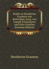 Briefe an Desiderius Erasmus von Rotterdam, hrsg. von Joseph Forstemann und Otto Gunther (German Edition)