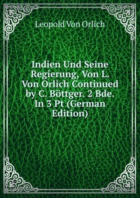 Indien Und Seine Regierung, Von L. Von Orlich Continued by C. Bottger. 2 Bde. In 3 Pt (German Edition)