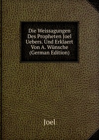 Die Weissagungen Des Propheten Joel Uebers. Und Erklaert Von A. Wunsche (German Edition)