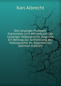 Die Leipziger Mundart: Grammatik Und Worterbuch Der Leipziger Volkssprache. Zugleich Ein Beitrag Zur Schilderung Der Volkssprache Im Allgemeinen (German Edition)