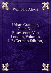 Urban Grandier, Oder, Die Besessenen Von Loudun, Volumes 1-2 (German Edition)