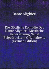 Die Gottliche Komodie Des Dante Alighieri: Metrische Uebersetzung Nebst Beigedrucktem Originaltexte (German Edition)