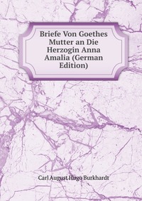 Briefe Von Goethes Mutter an Die Herzogin Anna Amalia (German Edition)