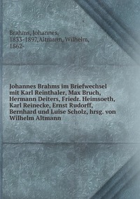 Johannes Brahms im Briefwechsel mit Karl Reinthaler, Max Bruch, Hermann Deiters, Friedr. Heimsoeth, Karl Reinecke, Ernst Rudorff, Bernhard und Luise Scholz, hrsg. von Wilhelm Altmann