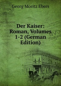 Der Kaiser: Roman, Volumes 1-2 (German Edition)