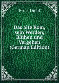 Das alte Rom, sein Werden, Bluhen und Vergehen (German Edition)