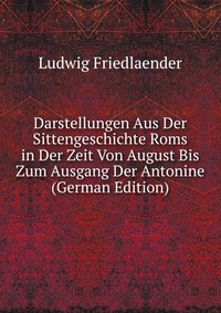 Darstellungen Aus Der Sittengeschichte Roms in Der Zeit Von August Bis Zum Ausgang Der Antonine (German Edition)