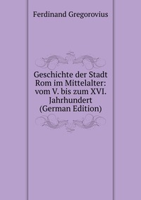 Geschichte der Stadt Rom im Mittelalter: vom V. bis zum XVI. Jahrhundert (German Edition)