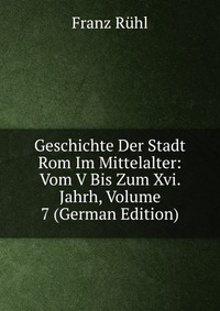 Geschichte Der Stadt Rom Im Mittelalter: Vom V Bis Zum Xvi. Jahrh, Volume 7 (German Edition)