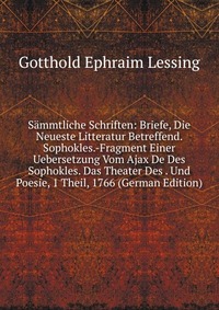 Sammtliche Schriften: Briefe, Die Neueste Litteratur Betreffend. Sophokles.-Fragment Einer Uebersetzung Vom Ajax De Des Sophokles. Das Theater Des . Und Poesie, 1 Theil, 1766 (German Edition)