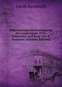 Wahrscheinlichkeitsrechnung, Ars conjectandi, 1713. Uebersetzt und hrsg. von R. Haussner (German Edition)