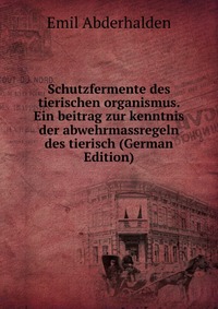 Schutzfermente des tierischen organismus. Ein beitrag zur kenntnis der abwehrmassregeln des tierisch (German Edition)