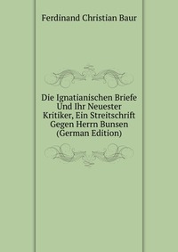 Die Ignatianischen Briefe Und Ihr Neuester Kritiker, Ein Streitschrift Gegen Herrn Bunsen (German Edition)