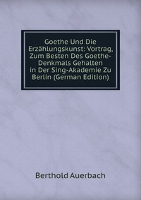 Goethe Und Die Erzahlungskunst: Vortrag, Zum Besten Des Goethe-Denkmals Gehalten in Der Sing-Akademie Zu Berlin (German Edition)