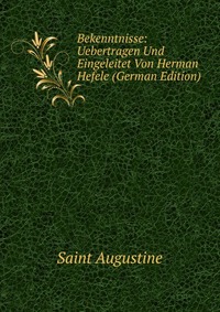 Bekenntnisse: Uebertragen Und Eingeleitet Von Herman Hefele (German Edition)