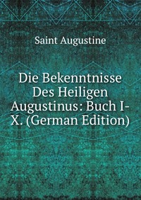 Die Bekenntnisse Des Heiligen Augustinus: Buch I-X. (German Edition)