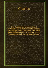 Das Augsburger Interim Issued by Charles V Ein Bedenken Melanthons Und Einige Briefe Desselben . Die Bulla Reformationis Pauli Iii. Und Die . 1555, Zusammengestelt Un (German Edition)