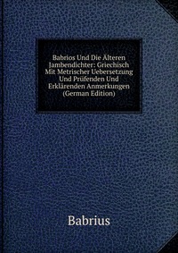 Babrios Und Die Alteren Jambendichter: Griechisch Mit Metrischer Uebersetzung Und Prufenden Und Erklarenden Anmerkungen (German Edition)