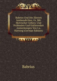 Babrios Und Die Alteren Iambendichter, Gr. Mit Metrischer Uebers. Und Prufenden Und Erklarenden Anmerkungen Von I.a. Hartung (German Edition)