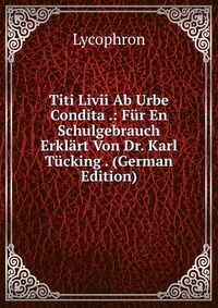 Titi Livii Ab Urbe Condita .: Fur En Schulgebrauch Erklart Von Dr. Karl Tucking . (German Edition)